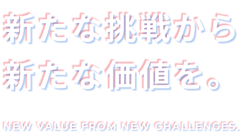 新たな挑戦から新たな価値を。